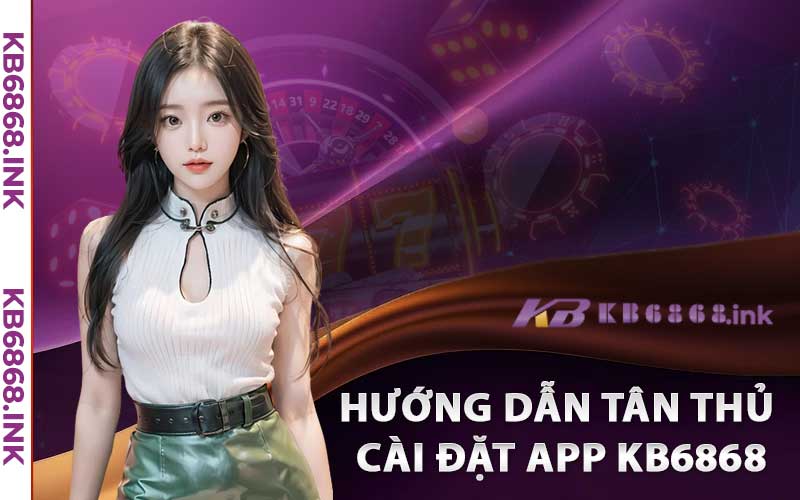 Hướng Dẫn Tân Thủ Cài Đặt App Kb6868 trên Điện Thoại