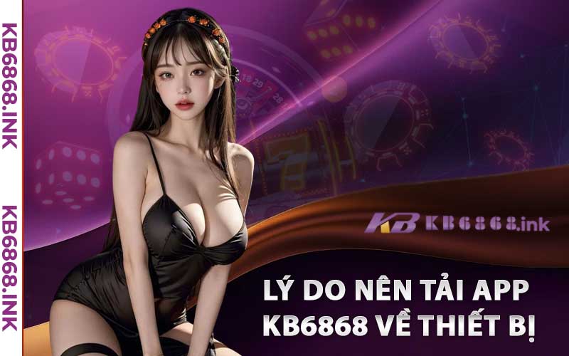 Lý Do Nên Tải app Kb6868 về Thiết Bị