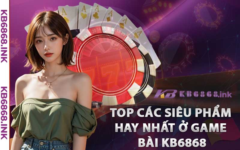 Top các siêu phẩm hay nhất ở game bài Kb6868