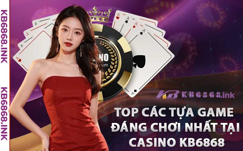 Top các tựa game đáng chơi nhất tại Casino Kb6868